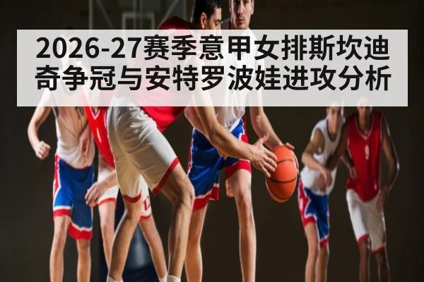 2026-27赛季意甲女排斯坎迪奇争冠与安特罗波娃进攻分析