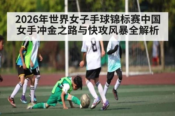 2026年世界女子手球锦标赛中国女手冲金之路与快攻风暴全解析