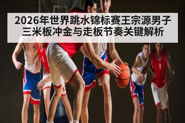 2026年世界跳水锦标赛王宗源男子三米板冲金与走板节奏关键解析
