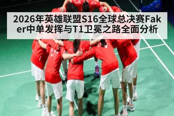 2026年英雄联盟S16全球总决赛Faker中单发挥与T1卫冕之路全面分析（3377.com）